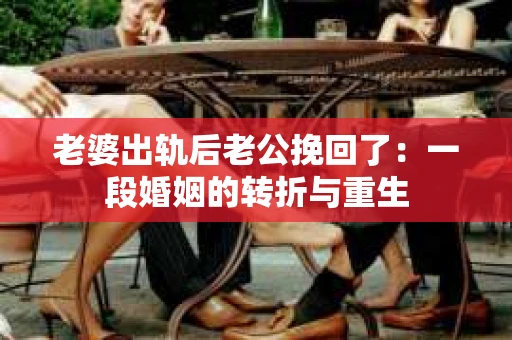 老婆出轨后老公挽回了：一段婚姻的转折与重生
