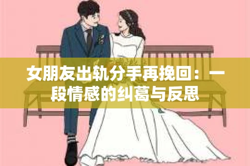 女朋友出轨分手再挽回：一段情感的纠葛与反思