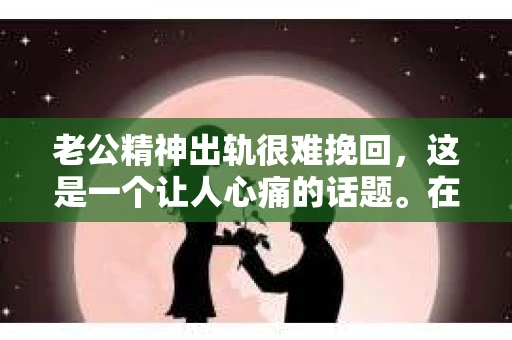 老公精神出轨很难挽回，这是一个让人心痛的话题。在婚姻生活中，当一方发现另一半精神出轨时，往往会产生强烈的痛苦和困惑。那么，面对这种情况，我们该如何应对呢？今天，就让我们一起来探讨一下这个问题。