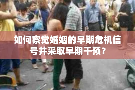 如何察觉婚姻的早期危机信号并采取早期干预？