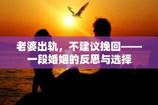 老婆出轨，不建议挽回——一段婚姻的反思与选择