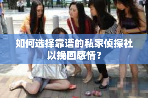 如何选择靠谱的私家侦探社以挽回感情？