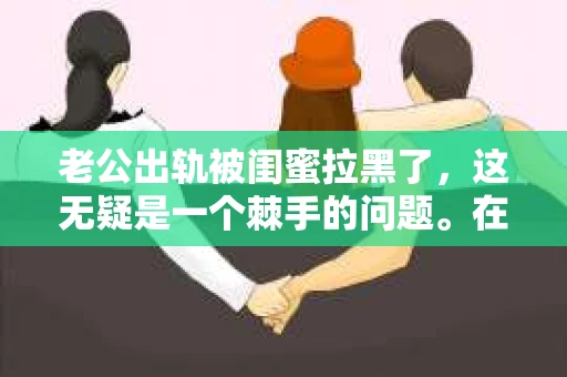 老公出轨被闺蜜拉黑了，这无疑是一个棘手的问题。在这个问题上，我想要和大家分享一下我的看法和经历，希望能给大家带来一些启示。