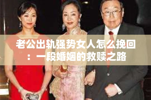 老公出轨强势女人怎么挽回：一段婚姻的救赎之路