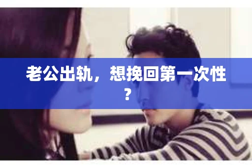 老公出轨，想挽回第一次性？