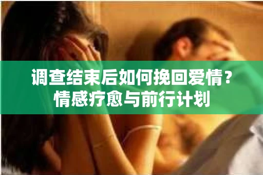 调查结束后如何挽回爱情？情感疗愈与前行计划