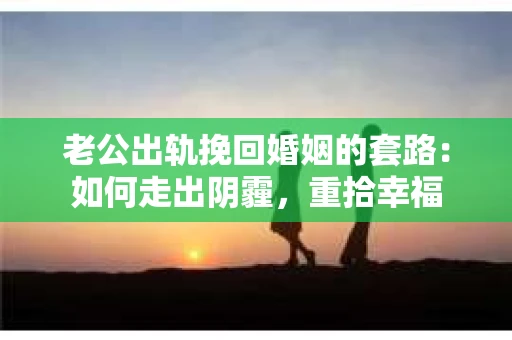 老公出轨挽回婚姻的套路：如何走出阴霾，重拾幸福