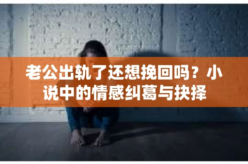 老公出轨了还想挽回吗？小说中的情感纠葛与抉择