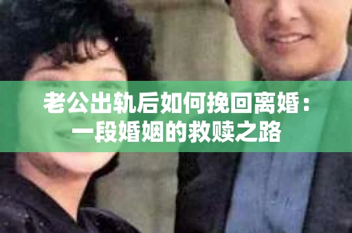 老公出轨后如何挽回离婚：一段婚姻的救赎之路
