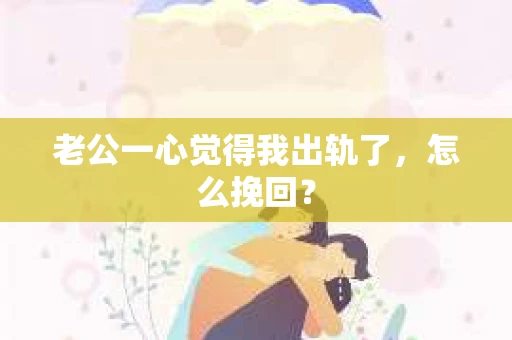 老公一心觉得我出轨了，怎么挽回？