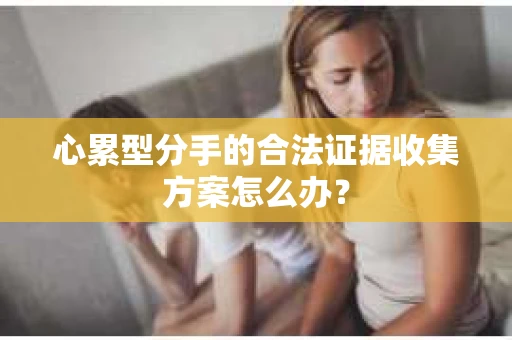 心累型分手的合法证据收集方案怎么办？