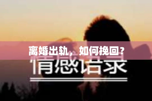 离婚出轨，如何挽回？
