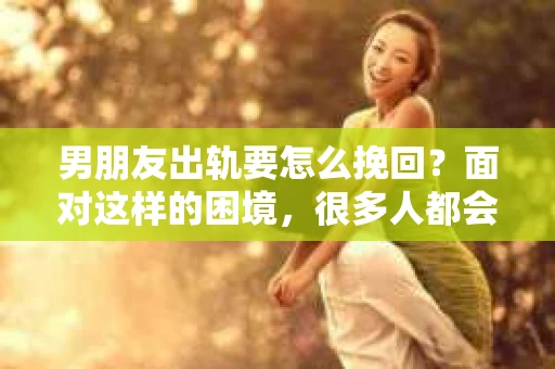 男朋友出轨要怎么挽回？面对这样的困境，很多人都会感到无助和痛苦。但请相信，无论情况多么复杂，总有解决问题的方法。今天，就让我来和大家聊聊，当男朋友出轨时，我们应该如何挽回这段感情。