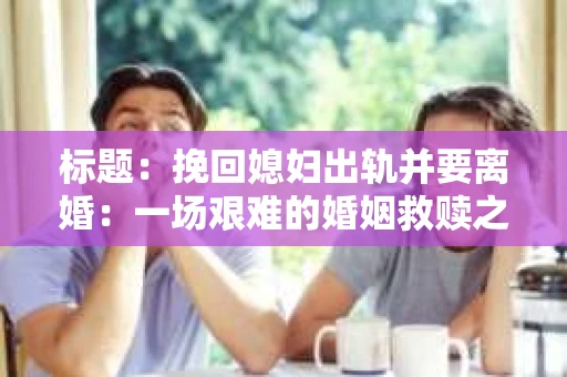标题：挽回媳妇出轨并要离婚：一场艰难的婚姻救赎之路