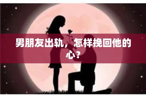 男朋友出轨，怎样挽回他的心？