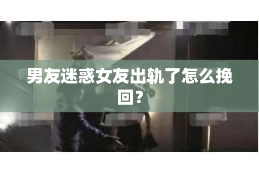 男友迷惑女友出轨了怎么挽回？