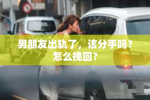 男朋友出轨了，该分手吗？怎么挽回？