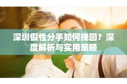 深圳假性分手如何挽回？深度解析与实用策略