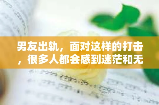 男友出轨，面对这样的打击，很多人都会感到迷茫和无助。那么，男友出轨后，我们该怎么办呢？如何挽回这段感情？今天，就让我来和大家聊聊这个问题。