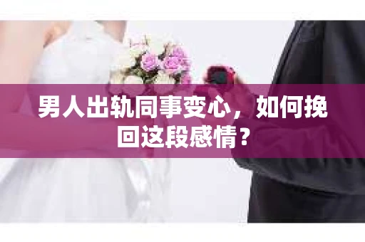 男人出轨同事变心，如何挽回这段感情？