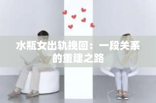 水瓶女出轨挽回：一段关系的重建之路