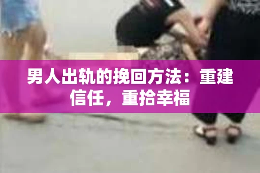 男人出轨的挽回方法：重建信任，重拾幸福