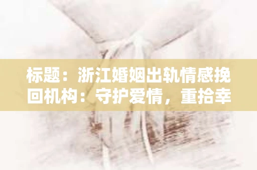 标题：浙江婚姻出轨情感挽回机构：守护爱情，重拾幸福