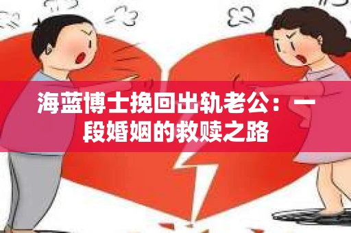 海蓝博士挽回出轨老公：一段婚姻的救赎之路