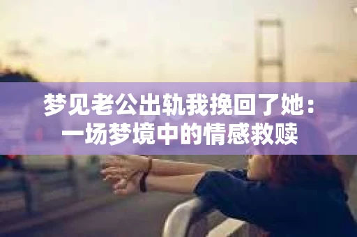 梦见老公出轨我挽回了她：一场梦境中的情感救赎