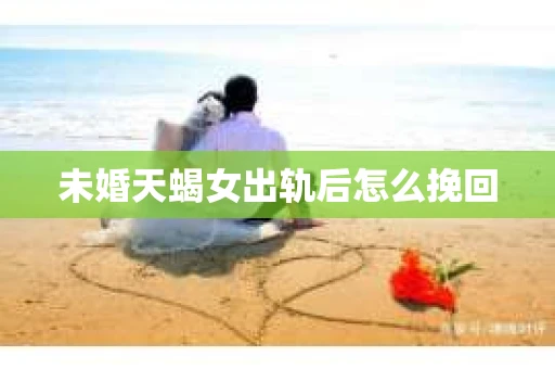 未婚天蝎女出轨后怎么挽回