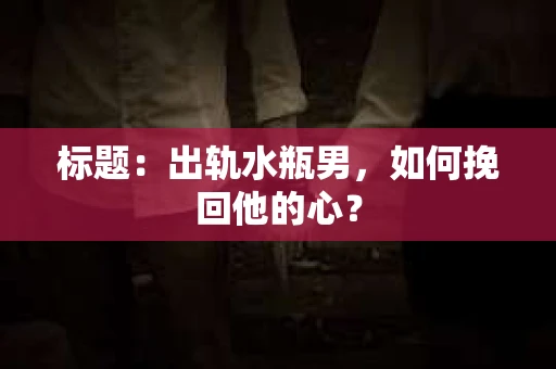 标题：出轨水瓶男，如何挽回他的心？