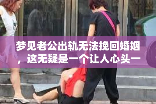 梦见老公出轨无法挽回婚姻，这无疑是一个让人心头一紧的梦境。在现实生活中，婚姻问题一直是人们关注的焦点，而梦境中的出轨，更是让人心生疑虑。那么，这样的梦境究竟预示着什么？我们又该如何面对呢？今天，就让我们一起来探讨一下这个话题。