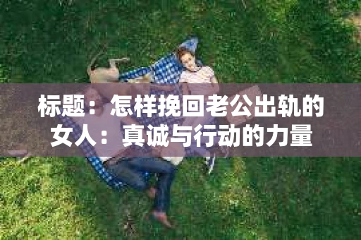 标题：怎样挽回老公出轨的女人：真诚与行动的力量
