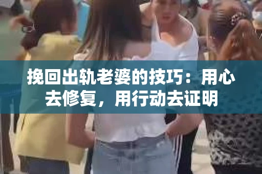 挽回出轨老婆的技巧：用心去修复，用行动去证明