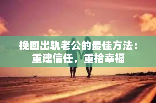 挽回出轨老公的最佳方法：重建信任，重拾幸福