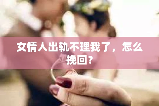 女情人出轨不理我了，怎么挽回？
