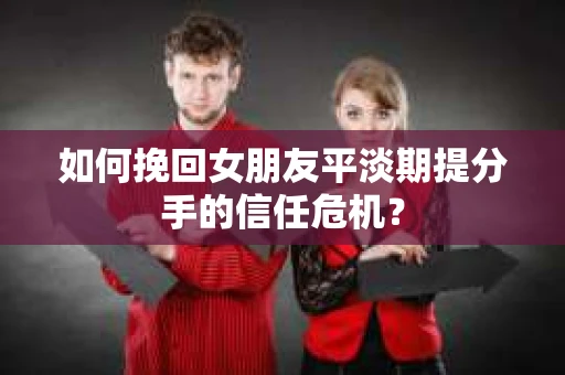 如何挽回女朋友平淡期提分手的信任危机？