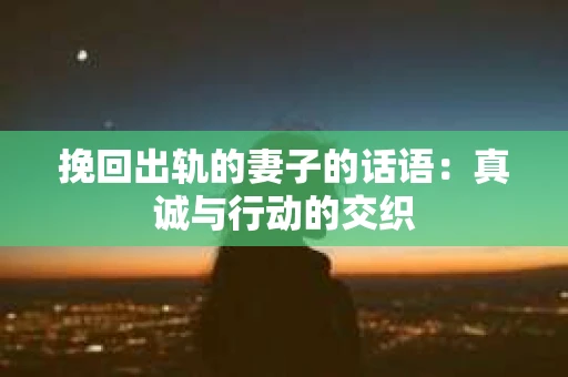 挽回出轨的妻子的话语：真诚与行动的交织
