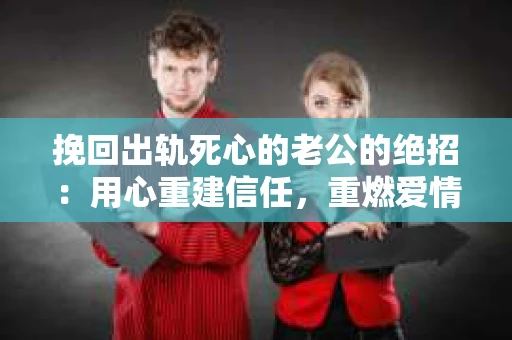 挽回出轨死心的老公的绝招：用心重建信任，重燃爱情火花