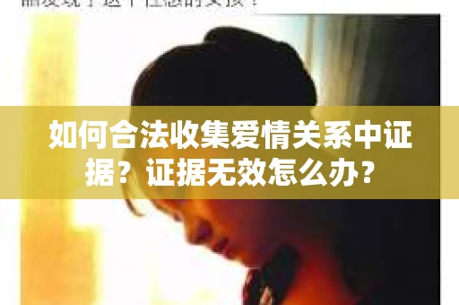 如何合法收集爱情关系中证据？证据无效怎么办？
