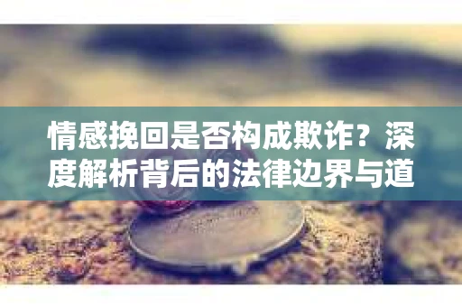 情感挽回是否构成欺诈？深度解析背后的法律边界与道德伦理