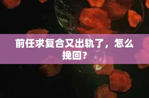 前任求复合又出轨了，怎么挽回？