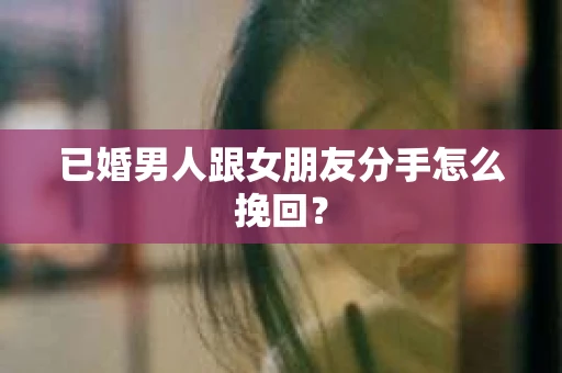 已婚男人跟女朋友分手怎么挽回？
