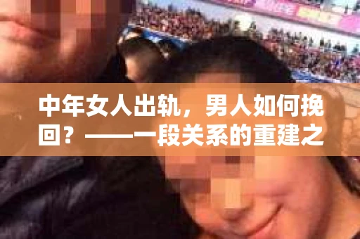 中年女人出轨，男人如何挽回？——一段关系的重建之路