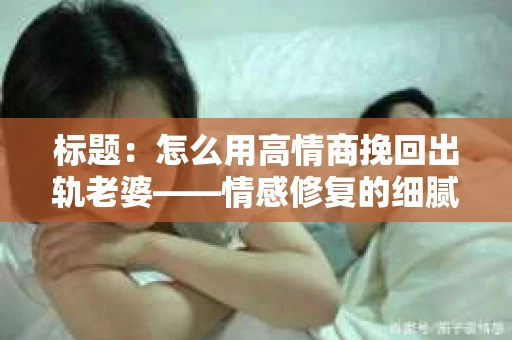 标题：怎么用高情商挽回出轨老婆——情感修复的细腻之道