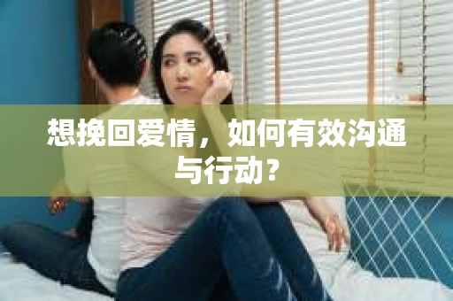 想挽回爱情，如何有效沟通与行动？