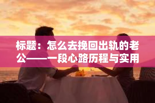 标题：怎么去挽回出轨的老公——一段心路历程与实用建议