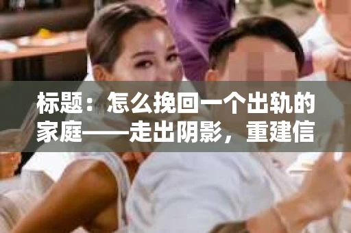 标题：怎么挽回一个出轨的家庭——走出阴影，重建信任之路