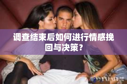 调查结束后如何进行情感挽回与决策？