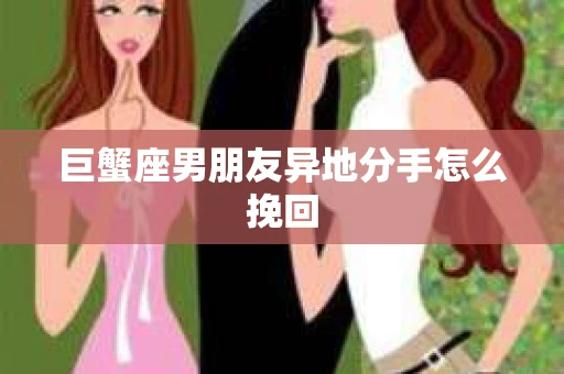 巨蟹座男朋友异地分手怎么挽回